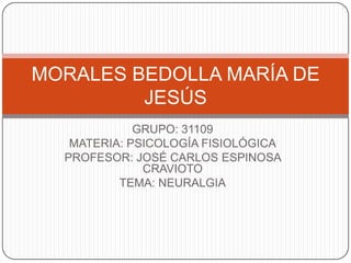 MORALES BEDOLLA MARÍA DE
         JESÚS
             GRUPO: 31109
   MATERIA: PSICOLOGÍA FISIOLÓGICA
  PROFESOR: JOSÉ CARLOS ESPINOSA
              CRAVIOTO
          TEMA: NEURALGIA
 
