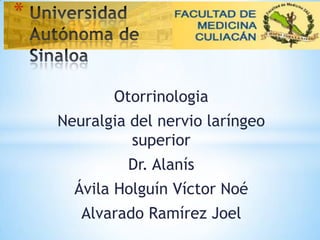 Otorrinologia
Neuralgia del nervio laríngeo
superior
Dr. Alanís
Ávila Holguín Víctor Noé
Alvarado Ramírez Joel
*
 