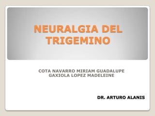 NEURALGIA DEL
TRIGEMINO
COTA NAVARRO MIRIAM GUADALUPE
GAXIOLA LOPEZ MADELEINE
DR. ARTURO ALANIS
 