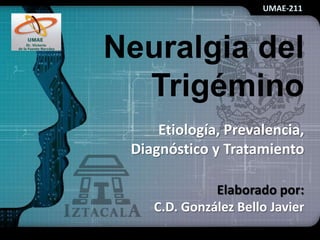 Neuralgia del
Trigémino
Etiología, Prevalencia,
Diagnóstico y Tratamiento
Elaborado por:
C.D. González Bello Javier
UMAE-211
 