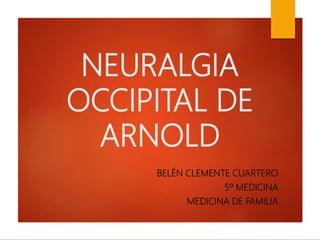NEURALGIA
OCCIPITAL DE
ARNOLD
BELÉN CLEMENTE CUARTERO
5º MEDICINA
MEDICINA DE FAMILIA
 