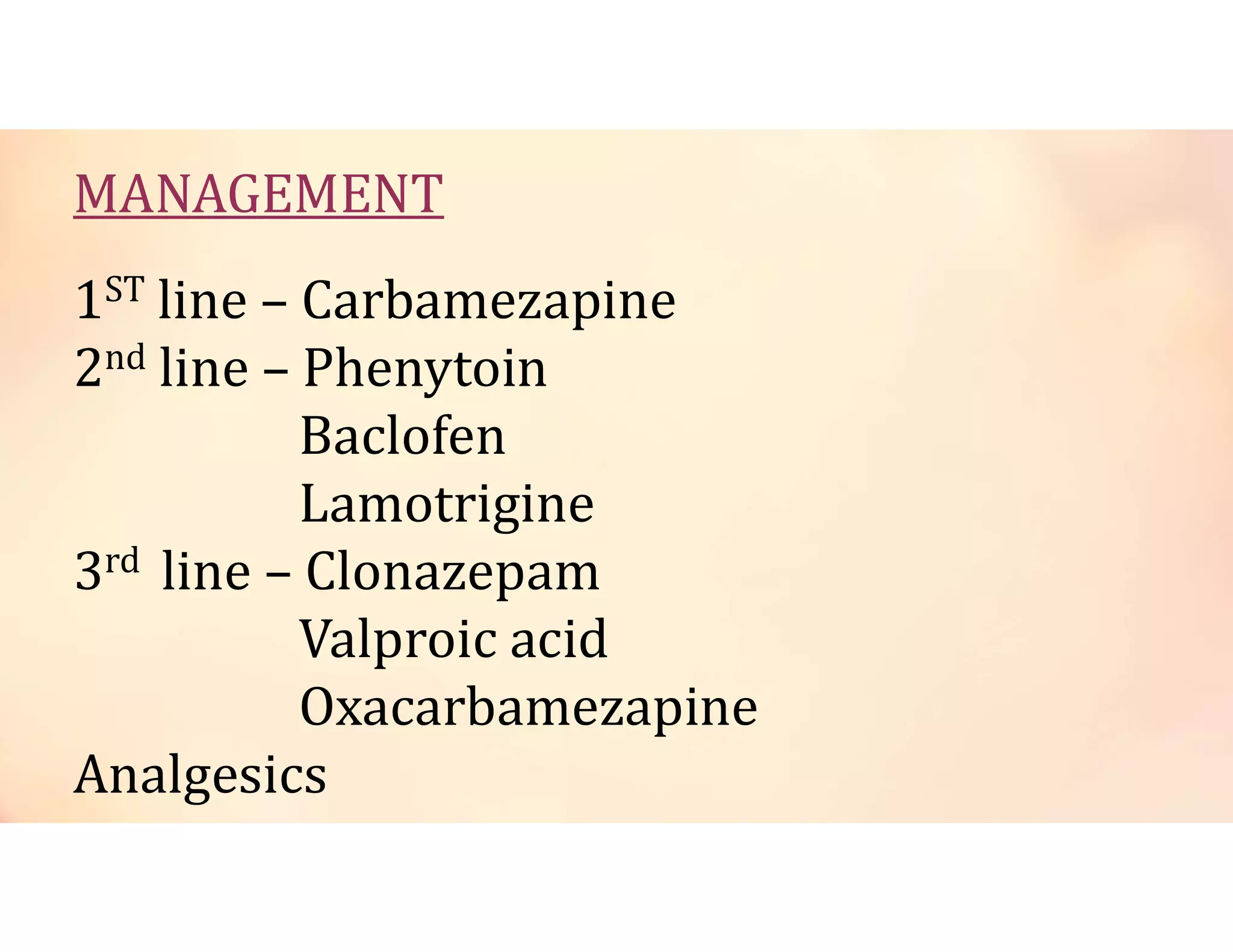 MANAGEMENT
1ST line – Carbamezapine
2nd line – Phenytoin
Baclofen
Lamotrigine
3rd line – Clonazepam
Valproic acid
Oxacarbamezapine
Analgesics
 