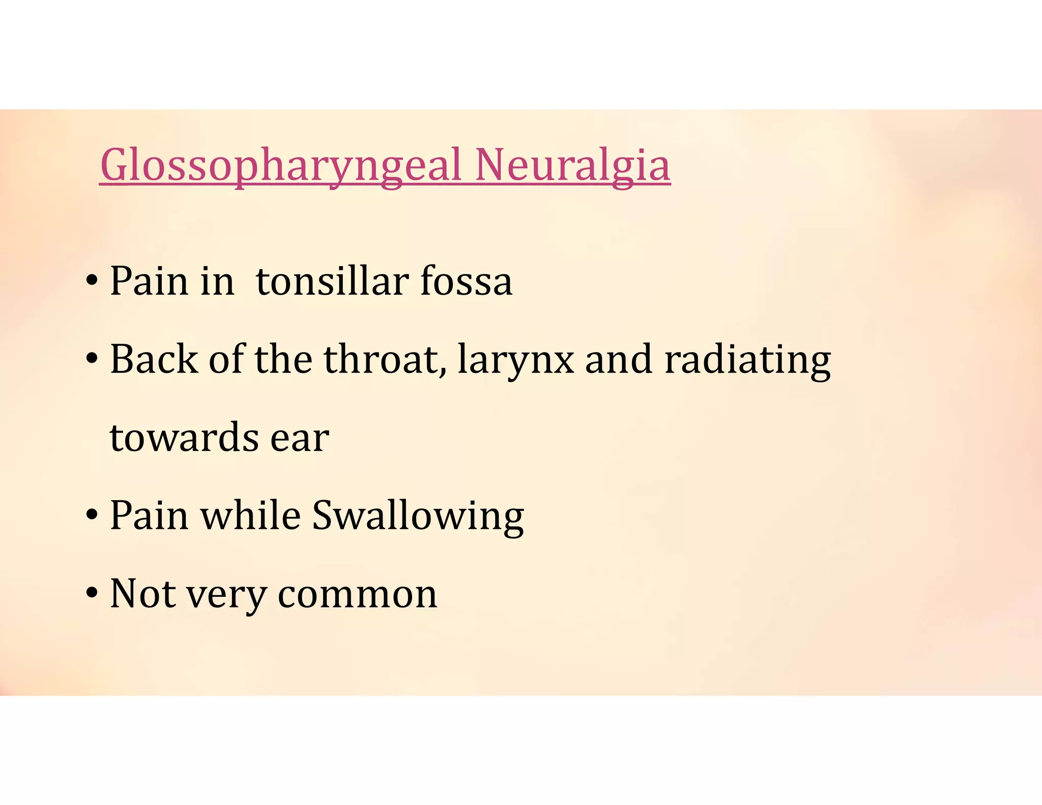 Glossopharyngeal Neuralgia
• Pain in tonsillar fossa
• Back of the throat, larynx and radiating
towards ear
• Pain while Swallowing
• Not very common
 