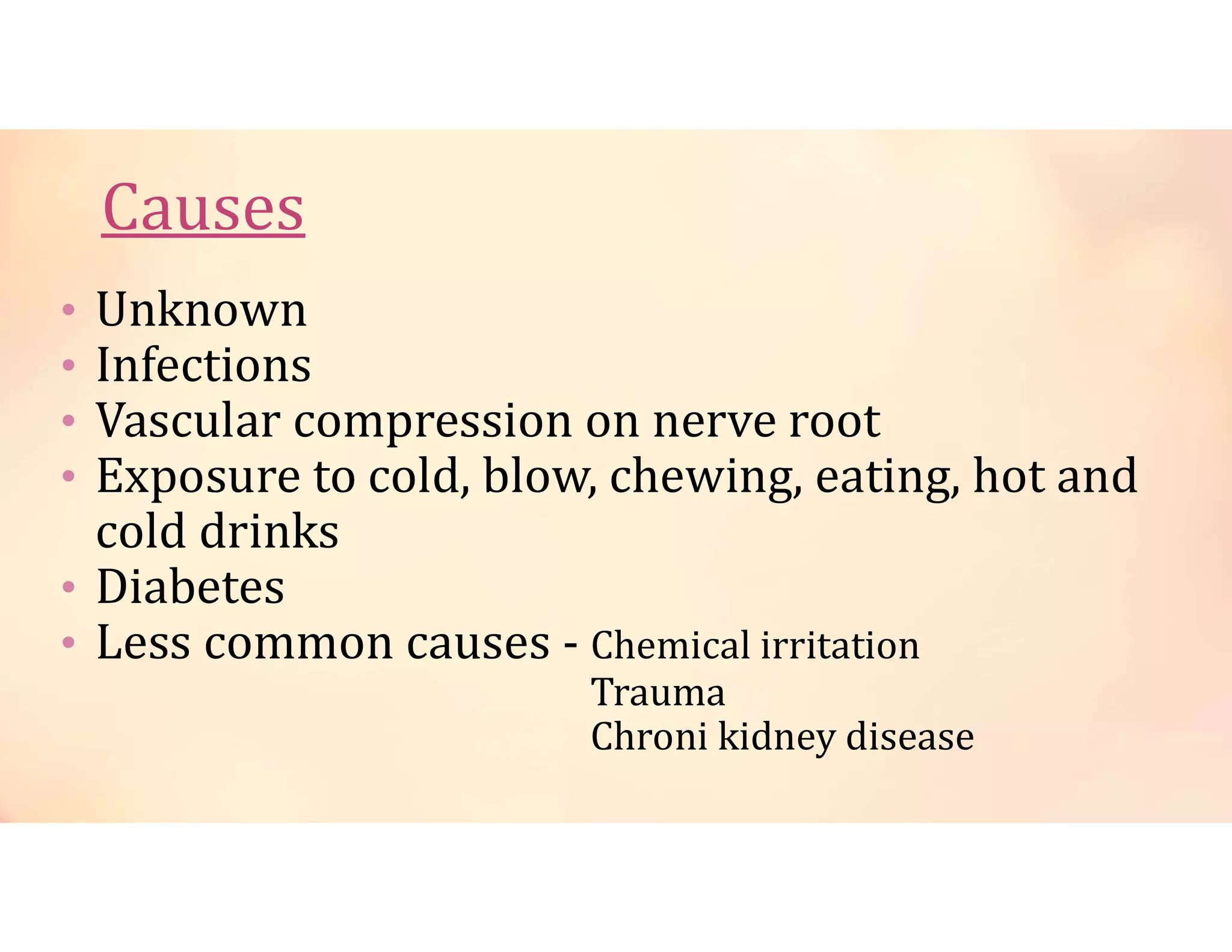 • Unknown
• Infections
• Vascular compression on nerve root
• Exposure to cold, blow, chewing, eating, hot and
cold drinks
• Diabetes
• Less common causes - Chemical irritation
Trauma
Chroni kidney disease
 