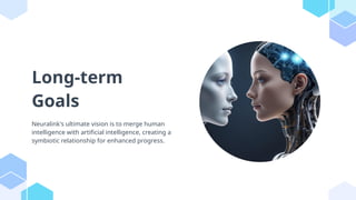 Long-term
Goals
Neuralink's ultimate vision is to merge human
intelligence with artificial intelligence, creating a
symbiotic relationship for enhanced progress.
 