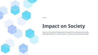 Impact on Society
Success of neural technology has the potential to revolutionize society,
affecting healthcare, communication, and even personal relationships.
 