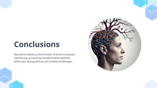 Conclusions
Neuralink stands at the frontier of brain-computer
interfacing, promising transformative benefits
while also facing ethical and societal challenges.
 