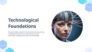 Technological
Foundations
Neuralink utilizes advanced neuroscience and engineering
to develop devices that can read and write neural
information, enabling interaction with technology.
 