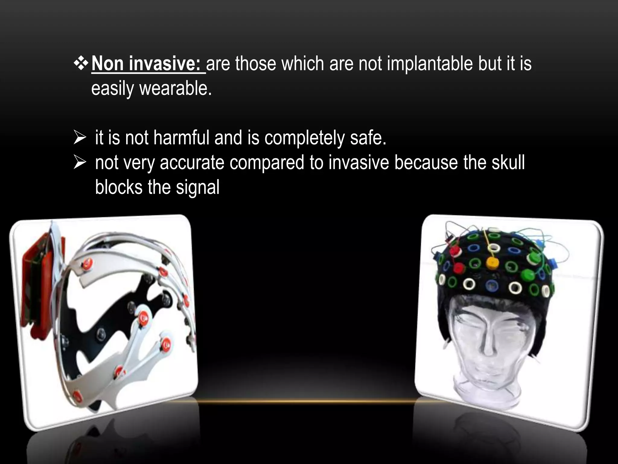 Non invasive: are those which are not implantable but it is
easily wearable.
 it is not harmful and is completely safe.
 not very accurate compared to invasive because the skull
blocks the signal
 
