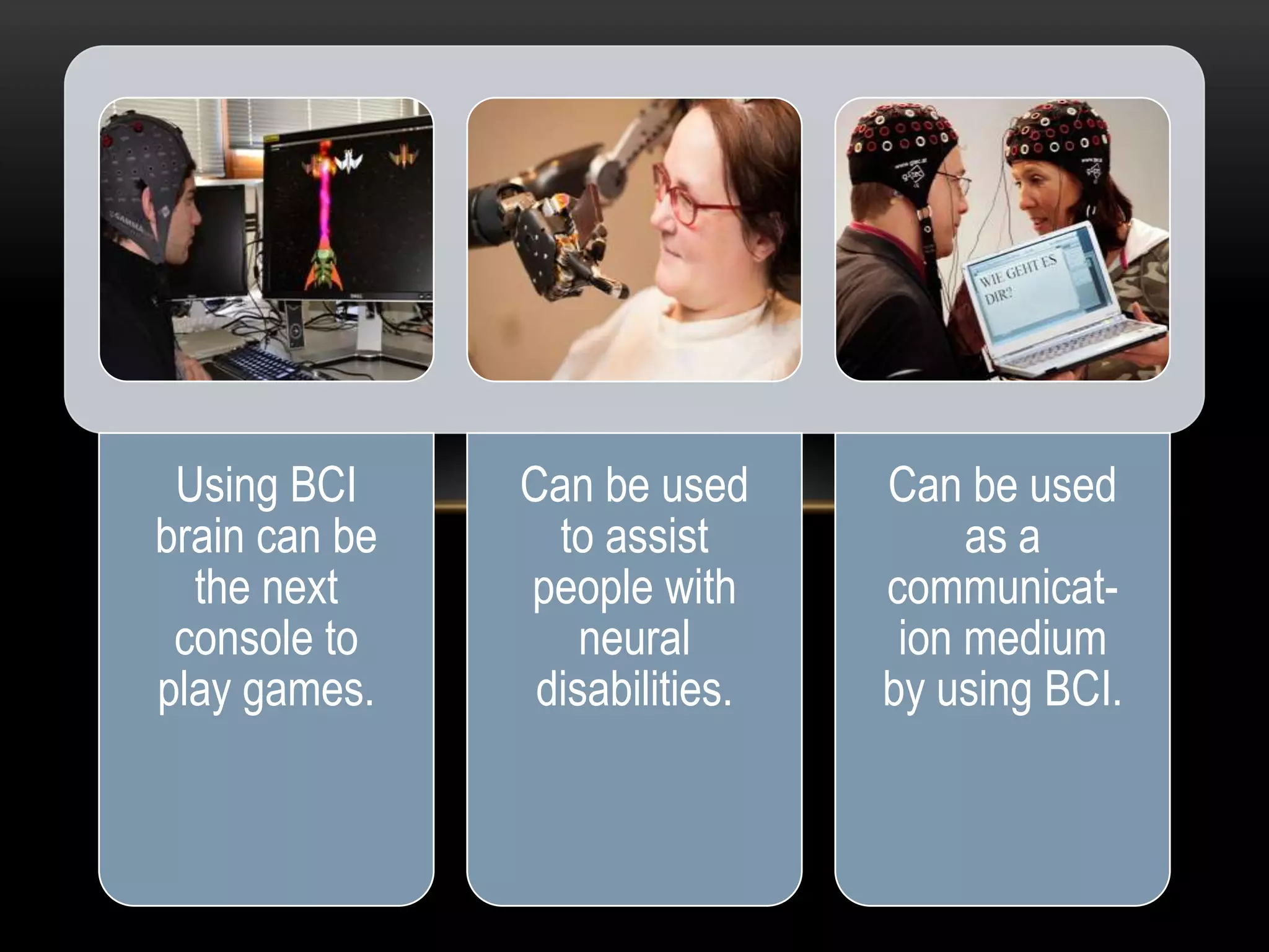 Using BCI
brain can be
the next
console to
play games.
Can be used
to assist
people with
neural
disabilities.
Can be used
as a
communicat-
ion medium
by using BCI.
 