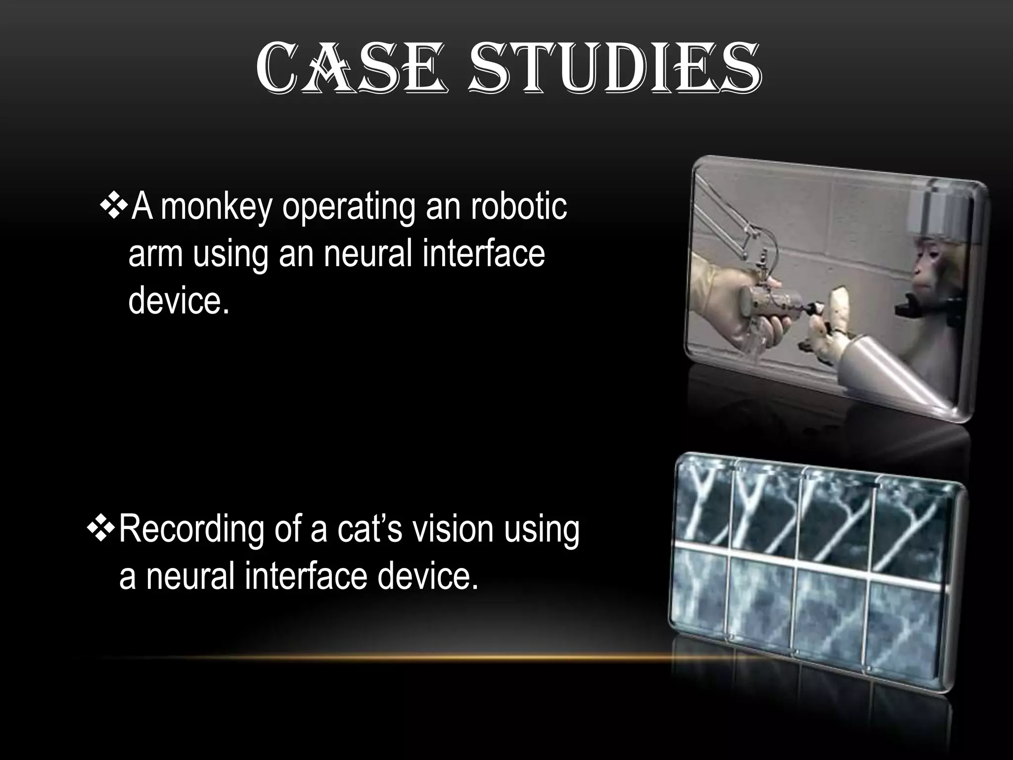 CASE STUDIES
A monkey operating an robotic
arm using an neural interface
device.
Recording of a cat’s vision using
a neural interface device.
 