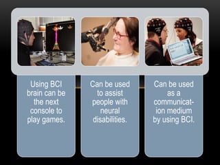 Using BCI
brain can be
the next
console to
play games.
Can be used
to assist
people with
neural
disabilities.
Can be used
as a
communicat-
ion medium
by using BCI.
 