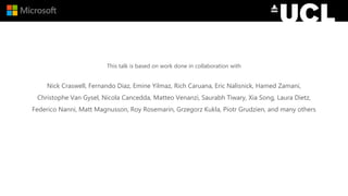 This talk is based on work done in collaboration with
Nick Craswell, Fernando Diaz, Emine Yilmaz, Rich Caruana, Eric Nalisnick, Hamed Zamani,
Christophe Van Gysel, Nicola Cancedda, Matteo Venanzi, Saurabh Tiwary, Xia Song, Laura Dietz,
Federico Nanni, Matt Magnusson, Roy Rosemarin, Grzegorz Kukla, Piotr Grudzien, and many others
 