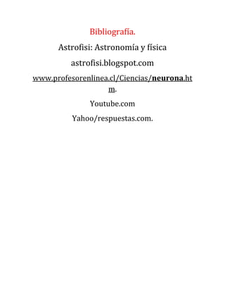 Bibliografía.
Astrofisi: Astronomía y física
astrofisi.blogspot.com
www.profesorenlinea.cl/Ciencias/neurona.ht
m.
Youtube.com
Yahoo/respuestas.com.
 