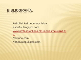 BIBLIOGRAFÍA.
Astrofisi: Astronomía y física
astrofisi.blogspot.com
www.profesorenlinea.cl/Ciencias/neurona.ht
m.
Youtube.com
Yahoo/respuestas.com.
 