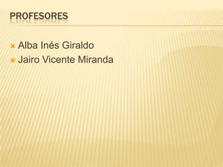 PROFESORES
 Alba Inés Giraldo
 Jairo Vicente Miranda
 