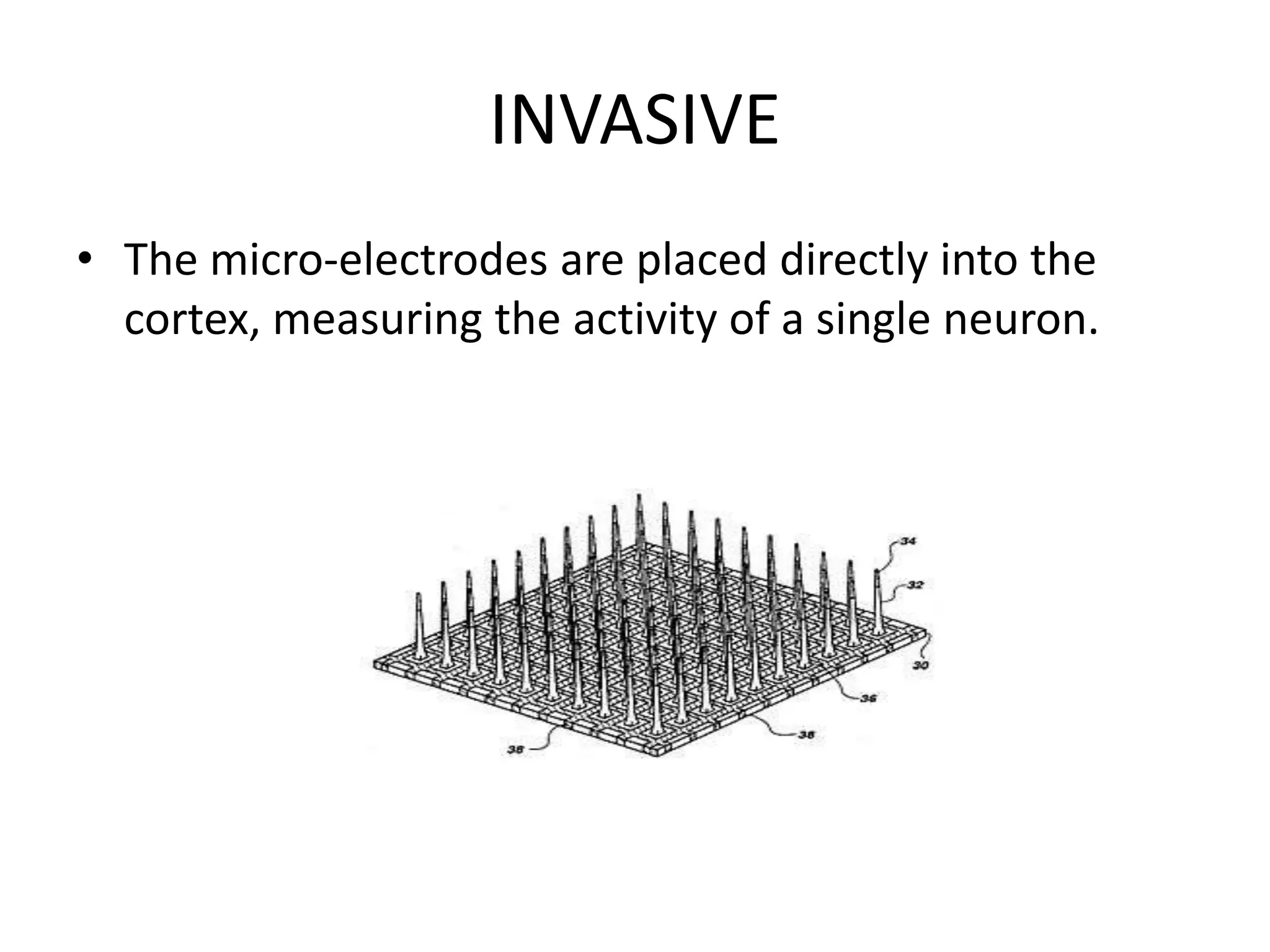 INVASIVE
• The micro-electrodes are placed directly into the
cortex, measuring the activity of a single neuron.
 