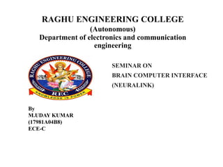 RAGHU ENGINEERING COLLEGE
(Autonomous)
Department of electronics and communication
engineering
SEMINAR ON
BRAIN COMPUTER INTERFACE
(NEURALINK)
By
M.UDAY KUMAR
(17981A04B8)
ECE-C
 