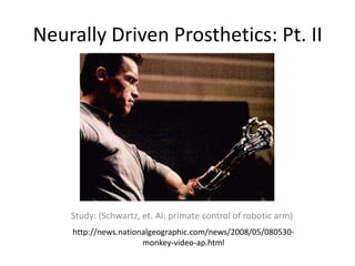 Neurally Driven Prosthetics: Pt. II Study: (Schwartz, et. Al: primate control of robotic arm) http://news.nationalgeographic.com/news/2008/05/080530-monkey-video-ap.html 