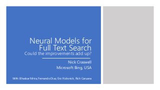 Neural Models for
Full Text Search
Could the improvements add up?
Nick Craswell
Microsoft Bing, USA
With: Bhaskar Mitra, Fernando Diaz, Eric Nalisnick, Rich Caruana
 