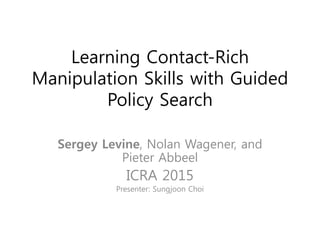 Learning Contact-Rich
Manipulation Skills with Guided
Policy Search
Sergey Levine, Nolan Wagener, and
Pieter Abbeel
ICRA 2015
Presenter: Sungjoon Choi
 