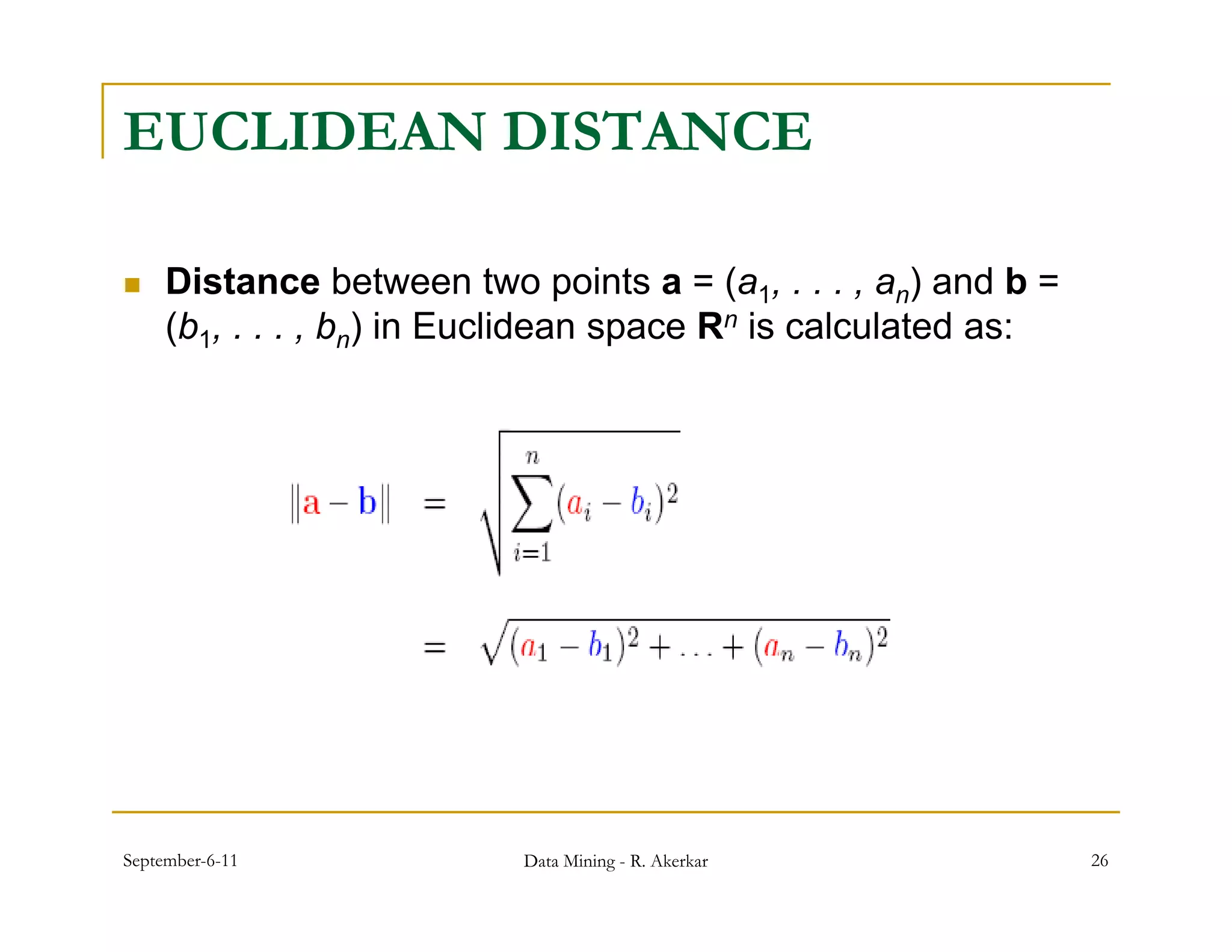 EUCLIDEAN DISTANCE

    Distance between two points a = (a1, . . . , an) and b =
                                 p        (
     (b1, . . . , bn) in Euclidean space Rn is calculated as:




September-6-11             Data Mining - R. Akerkar             26
 