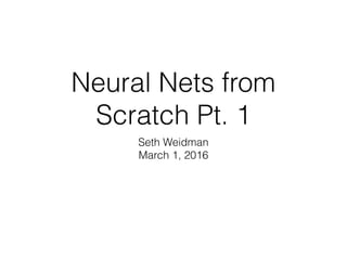 Neural Nets from
Scratch Pt. 1
Seth Weidman
March 1, 2016
 