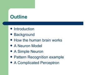 Outline

   Introduction
   Background
   How the human brain works
   A Neuron Model
   A Simple Neuron
   Pattern Recognition example
   A Complicated Perceptron
 