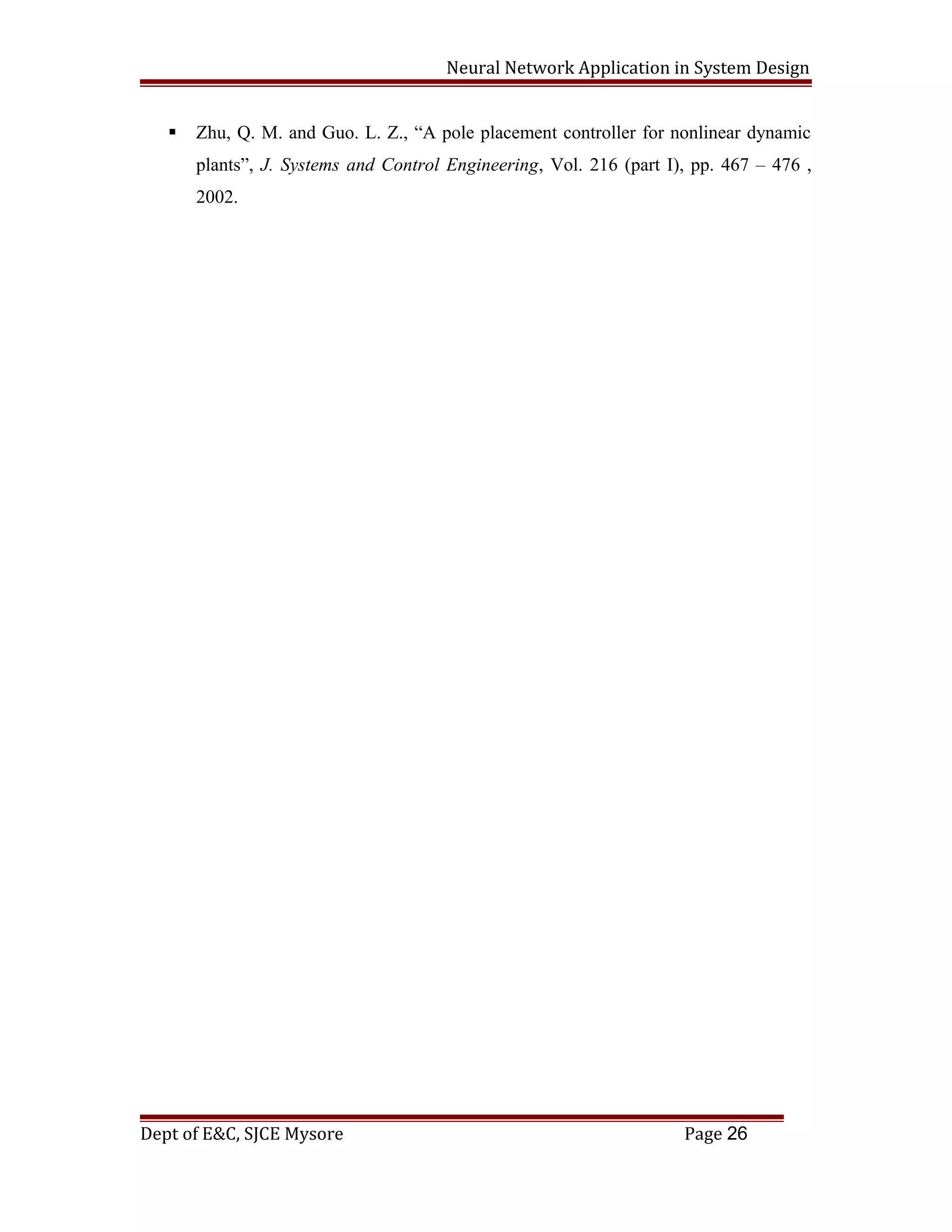 Neural Network Application in System Design
 Zhu, Q. M. and Guo. L. Z., “A pole placement controller for nonlinear dynamic
plants”, J. Systems and Control Engineering, Vol. 216 (part I), pp. 467 – 476 ,
2002.
Dept of E&C, SJCE Mysore Page 26
 