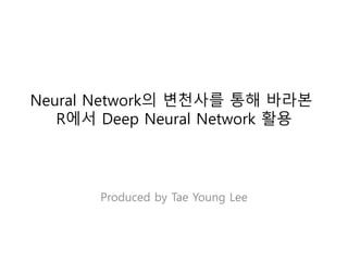 Neural Network의 변천사를 통해 바라본
R에서 Deep Neural Network 활용
Produced by Tae Young Lee
 