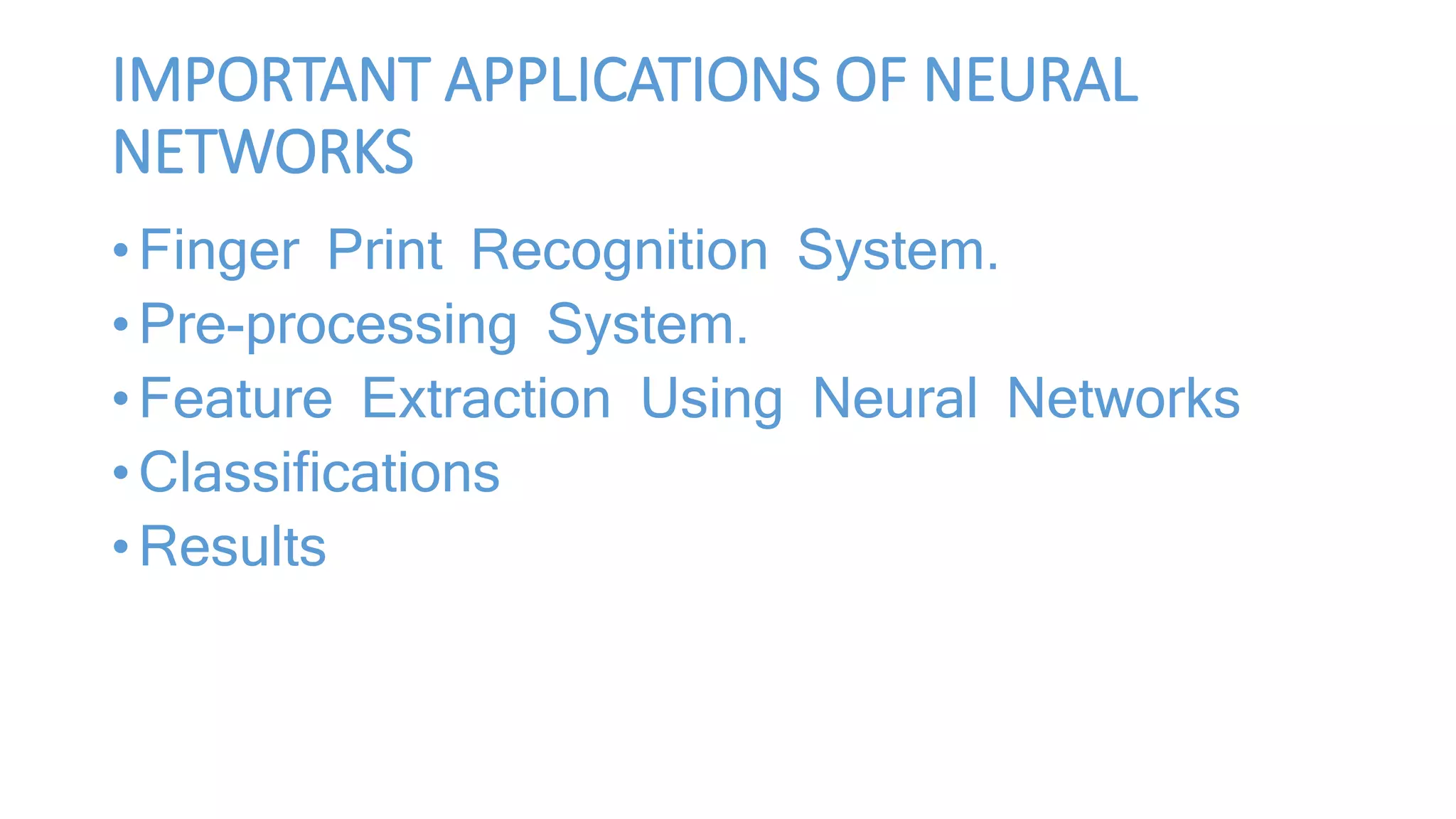 IMPORTANT APPLICATIONS OF NEURAL
NETWORKS
• Finger Print Recognition System.
• Pre-processing System.
• Feature Extraction Using Neural Networks
• Classifications
• Results
 