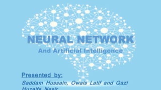 NEURAL NETWORK
And Artificial Intelligence
Presented by:
Saddam Hussain, Owais Latif and Qazi
 