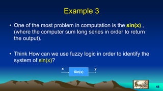 48
Example 3
• One of the most problem in computation is the sin(x) ,
(where the computer sum long series in order to return
the output).
• Think How can we use fuzzy logic in order to identify the
system of sin(x)?
Sin(x)
x y
 