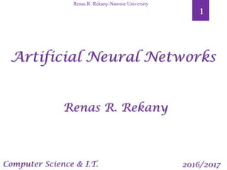 1
Renas R. Rekany-Nawroz University
Artificial Neural Networks
Renas R. Rekany
2016/2017Computer Science & I.T.
 