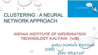 CLUSTERING : A NEURAL
NETWORK APPROACH
INDIAN INSTITUTE OF INFORMATION
TECHNOLOGY KALYANI (WB)
ANUJ KUMAR PATHAK
(CSE)
SHIV PRATAP
 