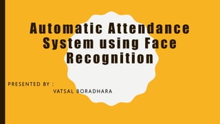 Automatic Attendance
System using Face
Recognition
P R E S E N T E D BY :
VAT S A L B O R A D H A R A
 