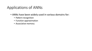 Applications of ANNs
• ANNs have been widely used in various domains for:
• Pattern recognition
• Function approximation
• Associative memory
 