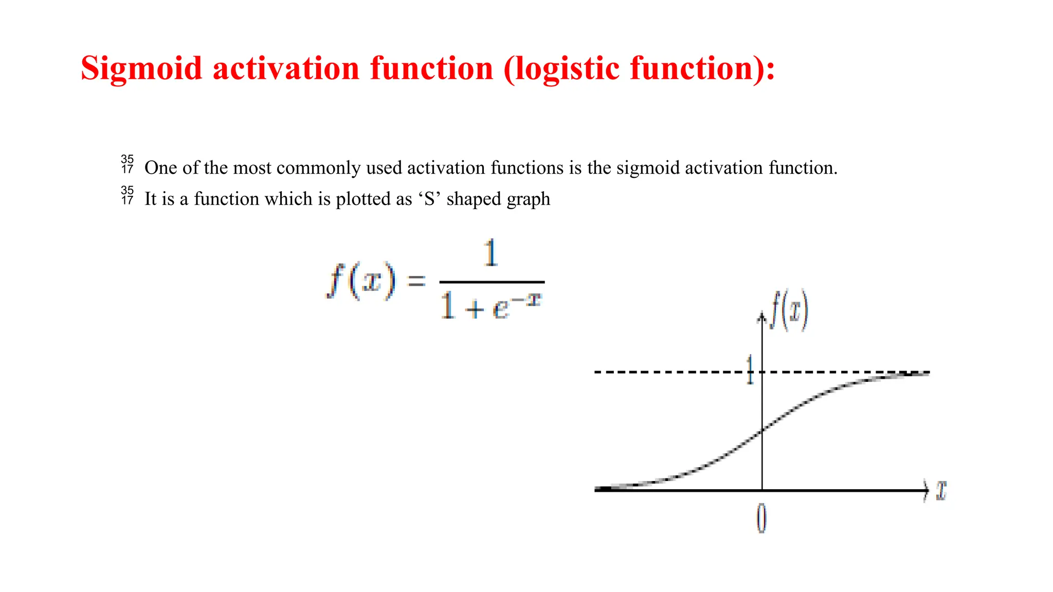 Sigmoid activation function (logistic function):
 One of the most commonly used activation functions is the sigmoid activation function.
 It is a function which is plotted as ‘S’ shaped graph
 