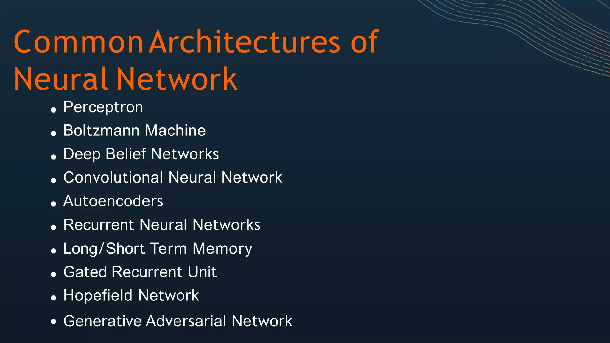CommonArchitectures of
Neural Network
Perceptron
Boltzmann Machine
Deep Belief Networks
Convolutional Neural Network
Autoencoders
Recurrent Neural Networks
Long/Short Term Memory
Gated Recurrent Unit
Hopefield Network
Generative Adversarial Network
 