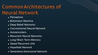 CommonArchitectures of
Neural Network
Perceptron
Boltzmann Machine
Deep Belief Networks
Convolutional Neural Network
Autoencoders
Recurrent Neural Networks
Long/Short Term Memory
Gated Recurrent Unit
Hopefield Network
Generative Adversarial Network
 