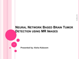 NEURAL NETWORK BASED BRAIN TUMOR
DETECTION USING MR IMAGES
Presented by: Aisha Kalsoom
10/17/2015
1
 