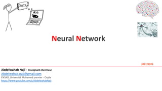 Neural Network
2022/2023
Abdelwahab Naji - Enseignant chercheur
Abdelwahab.naji@gmail.com
ENSAO, Université Mohamed premier - Oujda
https://www.youtube.com/c/AbdelwahabNaji
 
