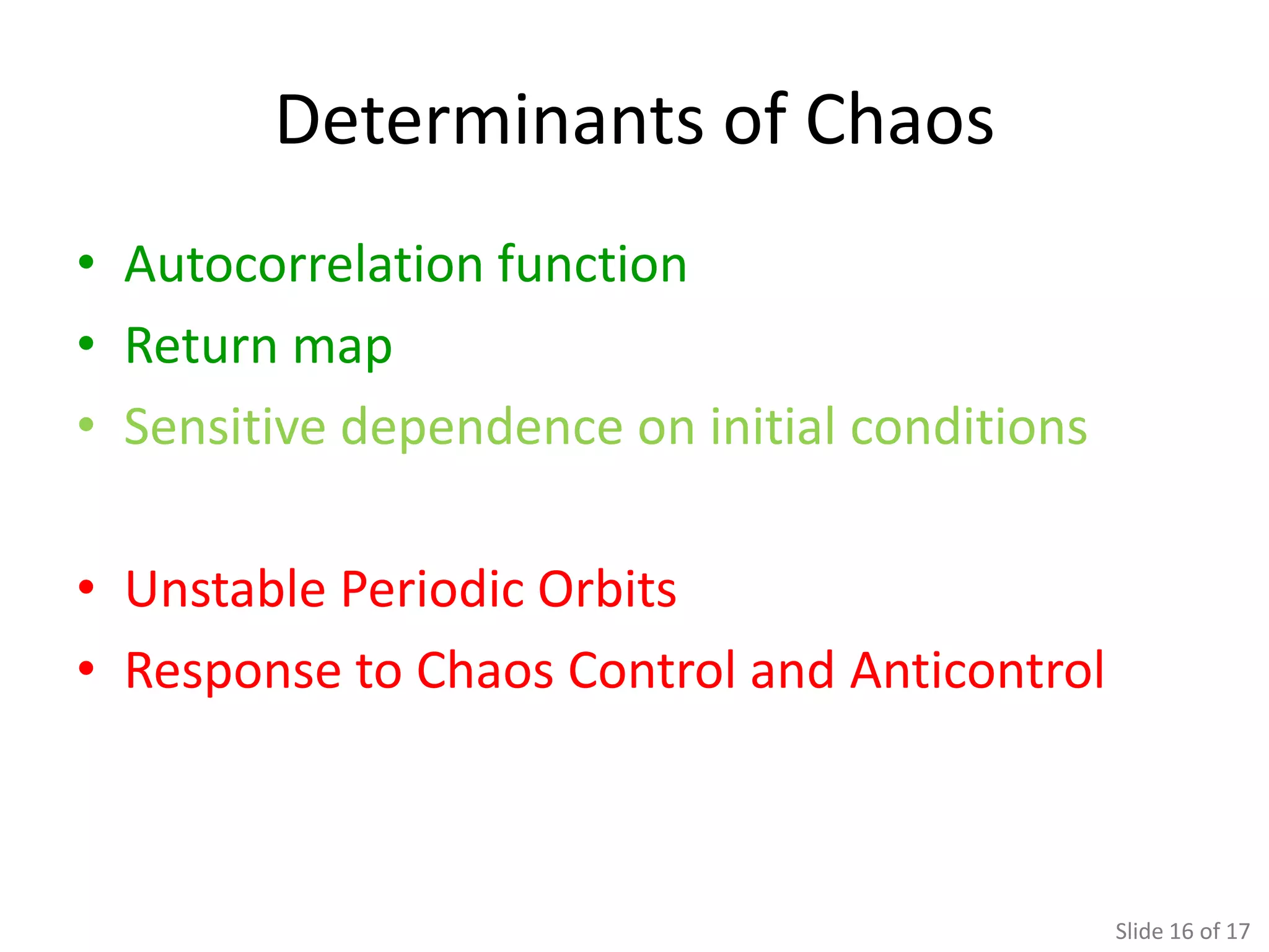 Determinants of Chaos
• Autocorrelation function
• Return map
• Sensitive dependence on initial conditions

• Unstable Periodic Orbits
• Response to Chaos Control and Anticontrol



                                               Slide 16 of 17
 