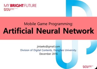 Mobile Game Programming:
Artificial Neural Network
jintaeks@gmail.com
Division of Digital Contents, DongSeo University.
December 2016
 