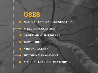 NATURAL LANGUAGE GENERATION
SPEECH RECOGNITION
AI-OPTIMISED HARDWARE
BIOMETRICS
VIRTUAL AGENTS
DECISION MANAGEMENT
MACHINE LEARNING PLATFORMS
USES
 