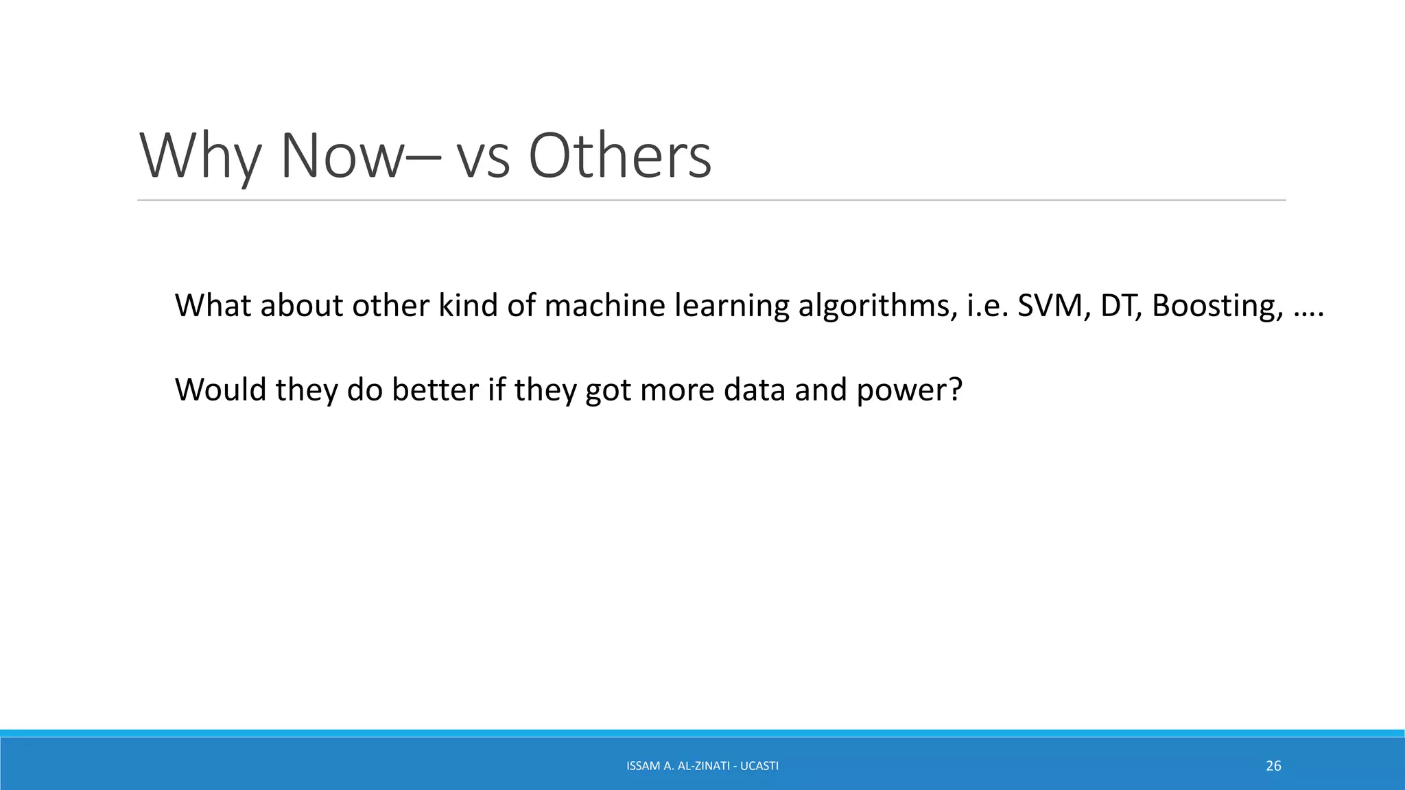 Why Now– vs Others
ISSAM A. AL-ZINATI - UCASTI 26
What about other kind of machine learning algorithms, i.e. SVM, DT, Boosting, ….
Would they do better if they got more data and power?
 