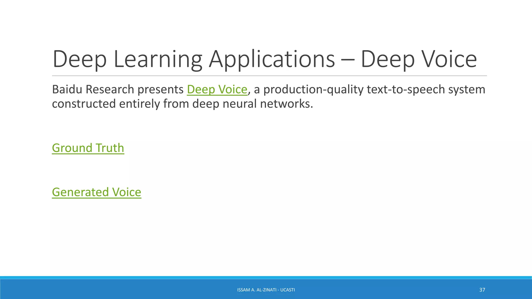 Deep Learning Applications – Deep Voice
Baidu Research presents Deep Voice, a production-quality text-to-speech system
constructed entirely from deep neural networks.
Ground Truth
Generated Voice
ISSAM A. AL-ZINATI - UCASTI 37
 