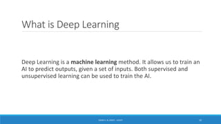 What is Deep Learning
Deep Learning is a machine learning method. It allows us to train an
AI to predict outputs, given a set of inputs. Both supervised and
unsupervised learning can be used to train the AI.
ISSAM A. AL-ZINATI - UCASTI 10
 