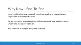 Why Now– End-To-End
ISSAM A. AL-ZINATI - UCASTI 28
Usual machine learning approach contains a pipeline of stages that are
responsible of feature extraction.
Each stage passes a set of engineered features which help model to better
understand the case it works on.
This approach is complex and prone to errors.
 