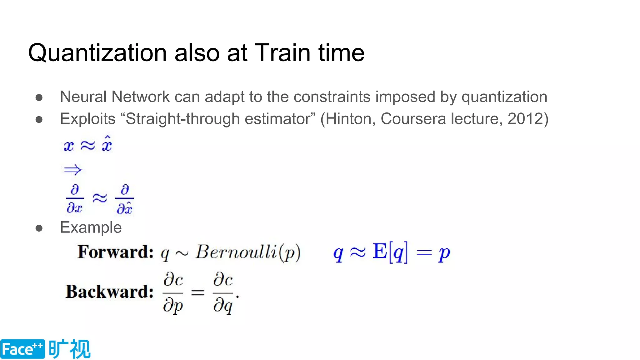 Quantization also at Train time
● Neural Network can adapt to the constraints imposed by quantization
● Exploits “Straight-through estimator” (Hinton, Coursera lecture, 2012)
○
○
○
○
○
● Example
 